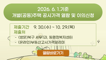 2026. 6. 1.기준  개별(공동)주택 공시가격 열람 및 이의신청
제출기간 : 9. 30.(수) ~ 10. 29.(목)
제출처 : (방문)북구 세무1과, 동행정복지센터
           (온라인)부동산고시가격알리미

열람바로가기