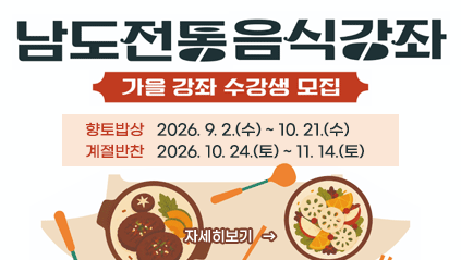 남도전통음식강좌 가을강좌 수강생 모집
향토밥상: 2026. 9. 2.(수) ~ 10. 21.(수)
계절반찬: 2026. 10. 24.(토) ~ 11. 14.(토) 
자세히보기