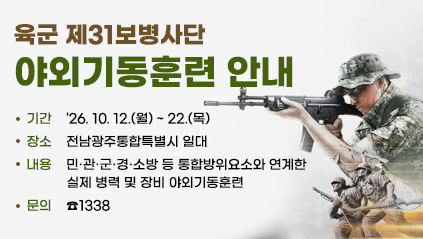 육군 제31보병사단 야외기동훈련 안내
기간: '26. 10. 12.(월) ~ 22.(목)
장소: 전남광주통합특별시 일대
내용: 민·관·군·경·소방 등 통합방위요소와 연계한 실제 병력 및 장비 야외기동훈련
문의: ☎1338