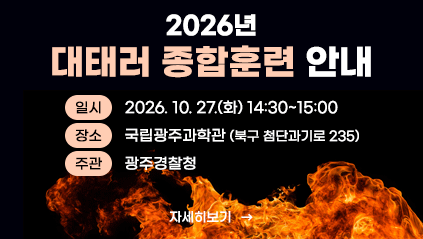 2026년 대태러 종합훈련 안내
일시: 2026. 10. 27.(화) 14:30~15:00
장소: 국립광주과학관(북구 첨단과기로 235)
주관: 광주경찰청
자세히 보기
