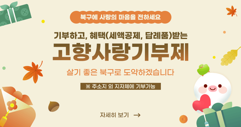 기부하고, 혜택(세액공제, 답례품)받는 고향사랑기부제
북구에 사랑의 마음을 전하세요
살기 좋은 북구로 도약하겠습니다
※ 주소지 외 지자체에 기부가능
자세히보기