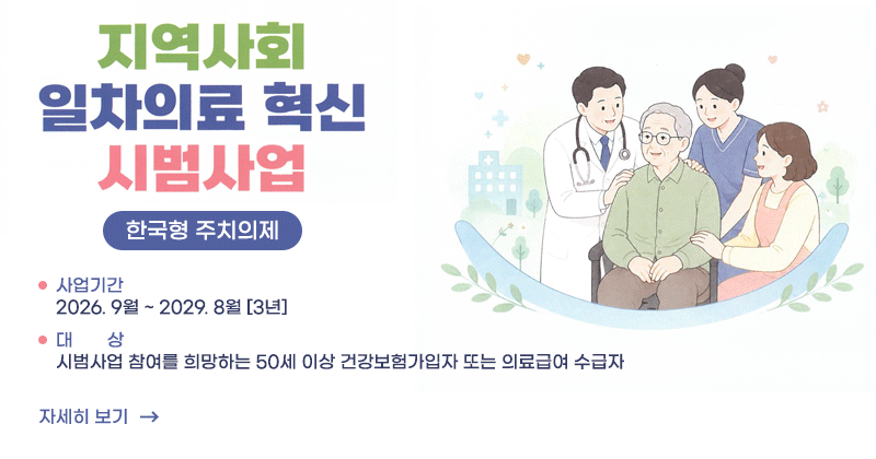 지역사회 일차의료 혁신 시범사업(한국형 주치의제)
사업기간: 2026. 9월 ~ 2029. 8월 [3년]
대상: 시범사업 참여를 희망하는 50세 이상 건강보험가입자 또는 의료급여 수급자
자세히보기