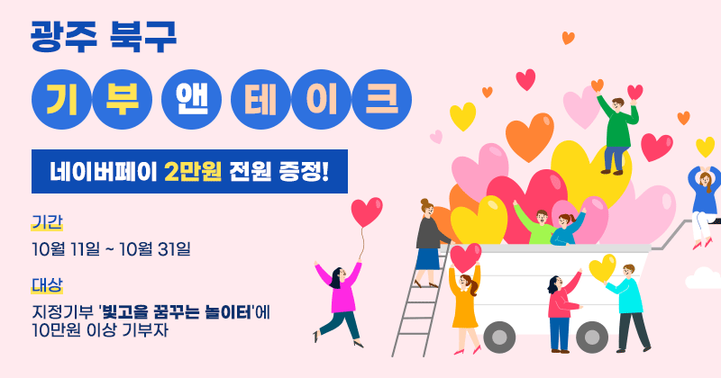 광주 북구 기부 앤 테이크
네이버페이 2만원 전원 증정!
- 기간: 10월 11일 ~ 10월 31일
- 대상: 지정기부 '빛고을 꿈꾸는 놀이터'에 10만원 이상 기부자